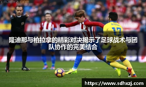 隆迪那与柏拉拿的精彩对决揭示了足球战术与团队协作的完美结合