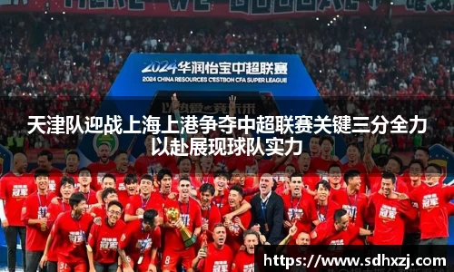 天津队迎战上海上港争夺中超联赛关键三分全力以赴展现球队实力