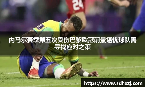 内马尔赛季第五次受伤巴黎欧冠前景堪忧球队需寻找应对之策