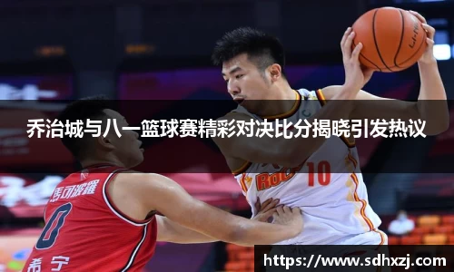 乔治城与八一篮球赛精彩对决比分揭晓引发热议