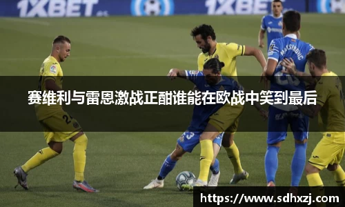 赛维利与雷恩激战正酣谁能在欧战中笑到最后